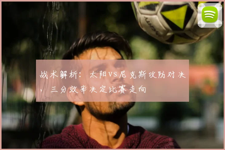 战术解析：太阳vs尼克斯攻防对决，三分效率决定比赛走向