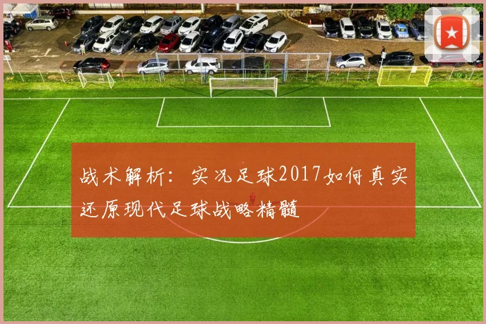 战术解析：实况足球2017如何真实还原现代足球战略精髓
