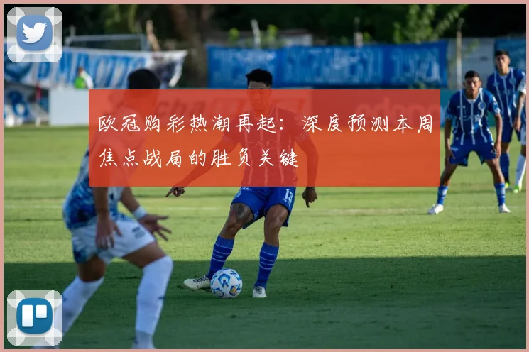 欧冠购彩热潮再起：深度预测本周焦点战局的胜负关键