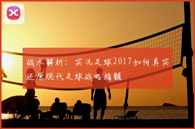 战术解析：实况足球2017如何真实还原现代足球战略精髓