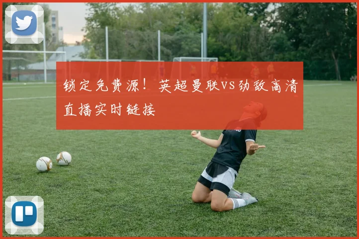 锁定免费源！英超曼联vs劲敌高清直播实时链接