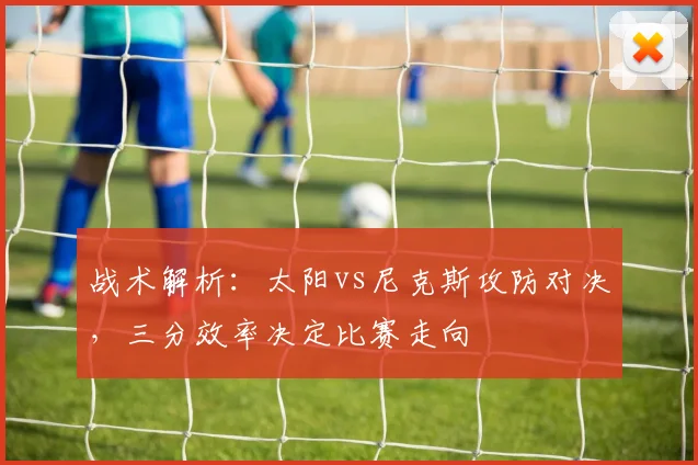 战术解析：太阳vs尼克斯攻防对决，三分效率决定比赛走向